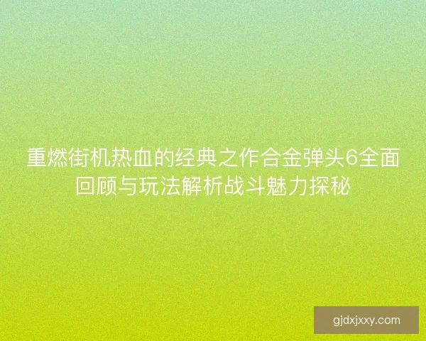 重燃街机热血的经典之作合金弹头6全面回顾与玩法解析战斗魅力探秘 重燃街机热血的经典之作合金弹头6全面回顾与玩法解析战斗魅力探秘