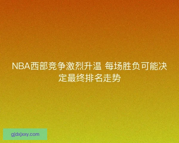 NBA西部竞争激烈升温 每场胜负可能决定最终排名走势 NBA西部竞争激烈升温 每场胜负可能决定最终排名走势