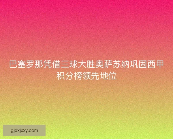 巴塞罗那凭借三球大胜奥萨苏纳巩固西甲积分榜领先地位