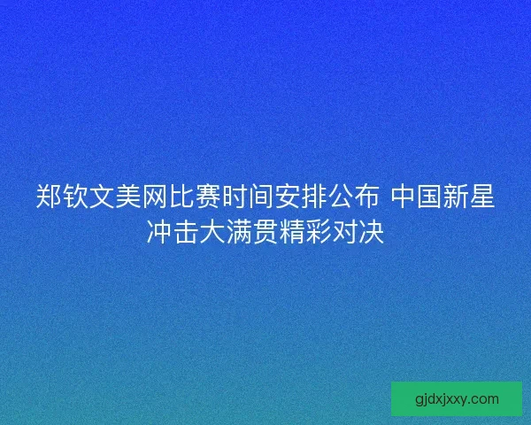 郑钦文美网比赛时间安排公布 中国新星冲击大满贯精彩对决