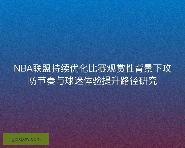 NBA联盟持续优化比赛观赏性背景下攻防节奏与球迷体验提升路径研究
