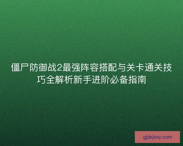 僵尸防御战2最强阵容搭配与关卡通关技巧全解析新手进阶必备指南 僵尸防御战2最强阵容搭配与关卡通关技巧全解析新手进阶必备指南