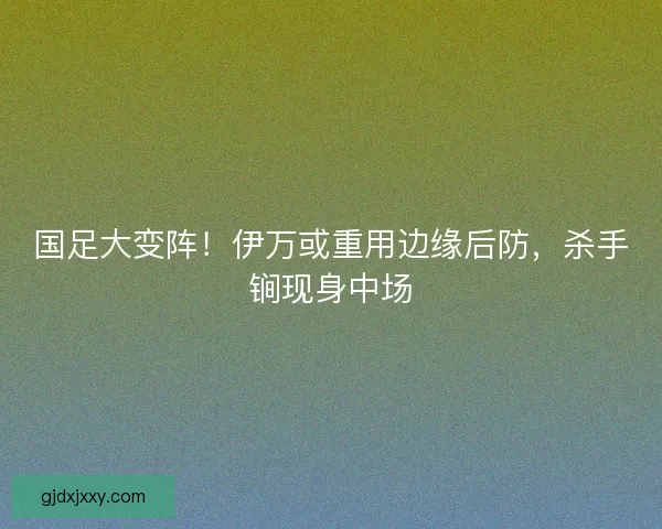 国足大变阵!伊万或重用边缘后防,杀手锏现身中场 国足大变阵!伊万或重用边缘后防,杀手锏现身中场