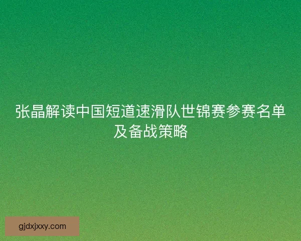 张晶解读中国短道速滑队世锦赛参赛名单及备战策略 张晶解读中国短道速滑队世锦赛参赛名单及备战策略