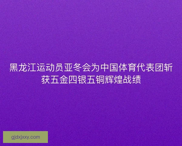 黑龙江运动员亚冬会为中国体育代表团斩获五金四银五铜辉煌战绩 黑龙江运动员亚冬会为中国体育代表团斩获五金四银五铜辉煌战绩