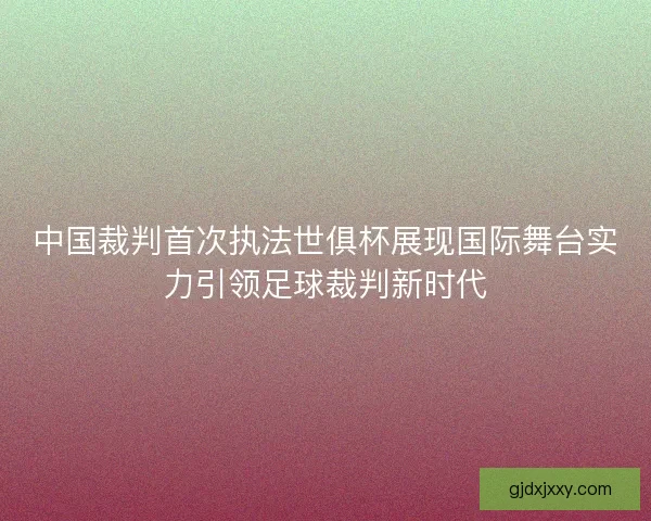 中国裁判首次执法世俱杯展现国际舞台实力引领足球裁判新时代