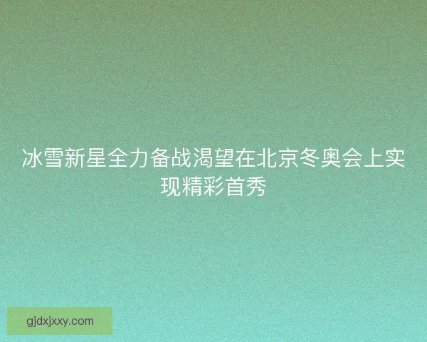 冰雪新星全力备战渴望在北京冬奥会上实现精彩首秀 冰雪新星全力备战渴望在北京冬奥会上实现精彩首秀
