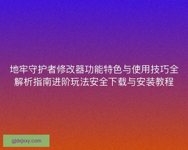 地牢守护者修改器功能特色与使用技巧全解析指南进阶玩法安全下载与安装教程